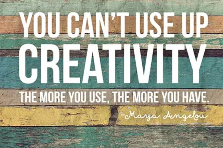 "You can't use up creativity. The more you use, the more you have." - Maya Angelou