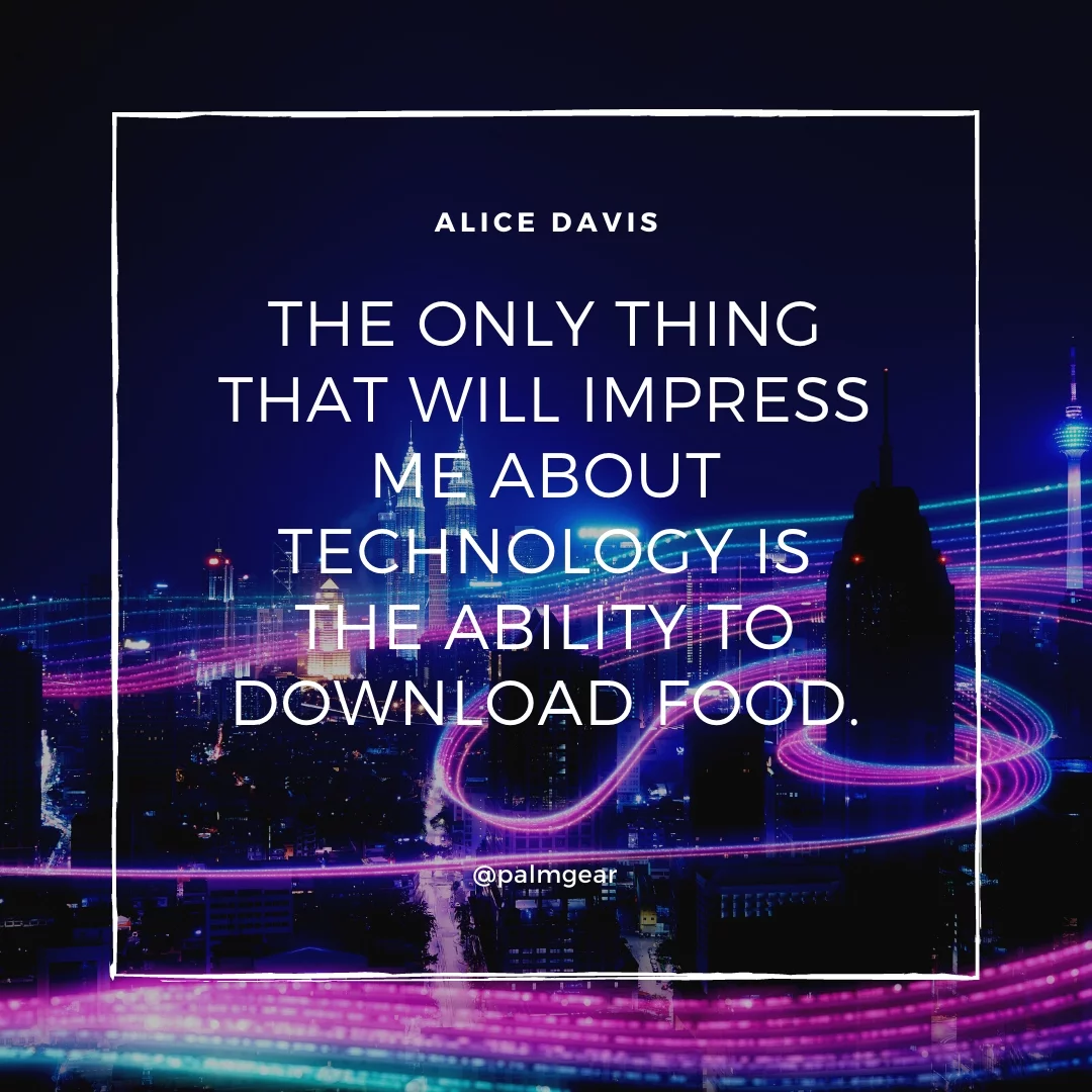 The only thing that will impress me about technology is the ability to download food.