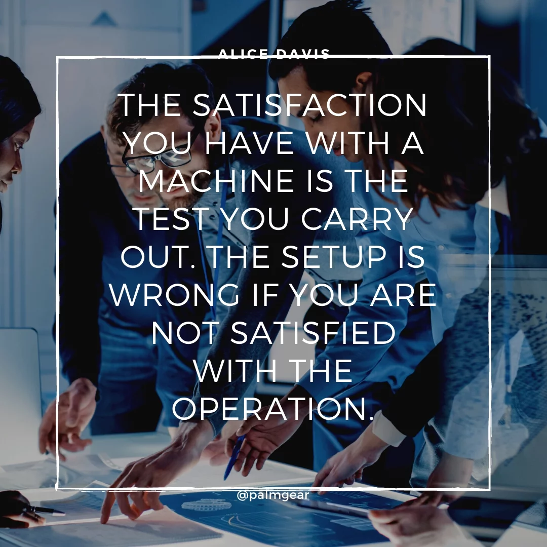 The satisfaction you have with a machine is the test you carry out. The setup is wrong if you are not satisfied with the operation.