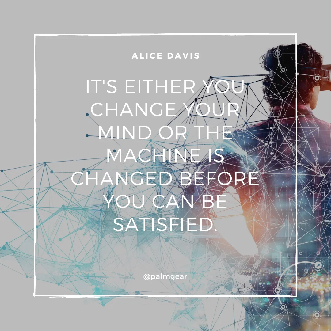 It's either you change your mind or the machine is changed before you can be satisfied.