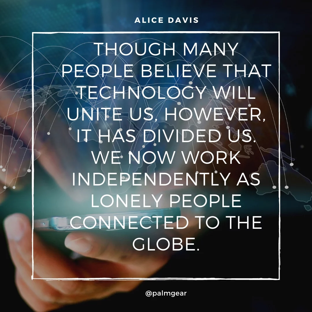 Though many people believe that technology will unite us, however, it has divided us. We now work independently as lonely people connected to the globe.