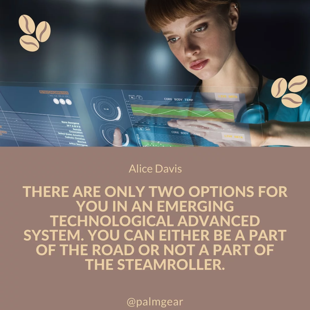There are only two options for you in an emerging technological advanced system. You can either be a part of the road or not a part of the steamroller.