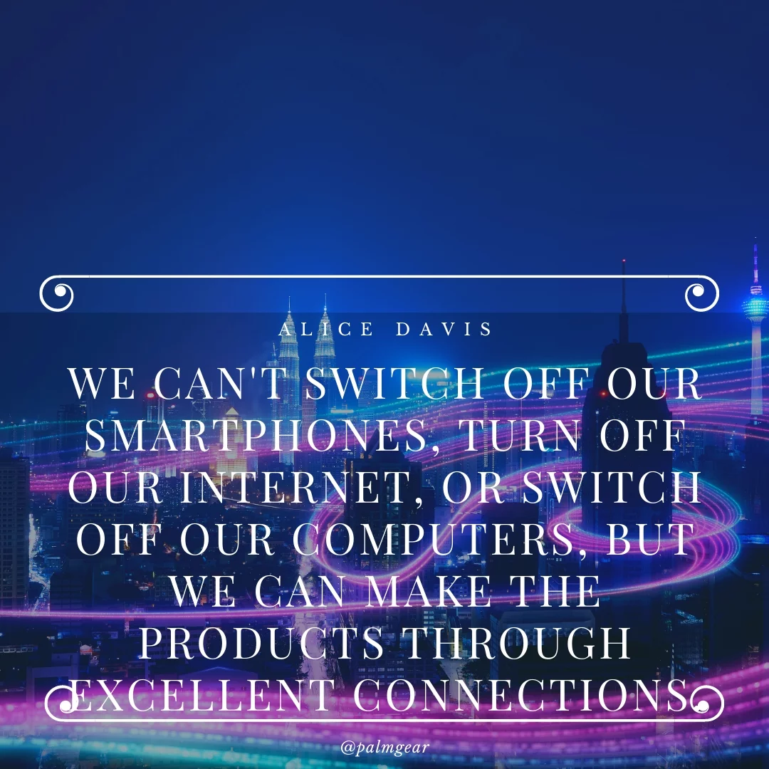 We can't switch off our smartphones, turn off our internet, or switch off our computers, but we can make the products through excellent connections.