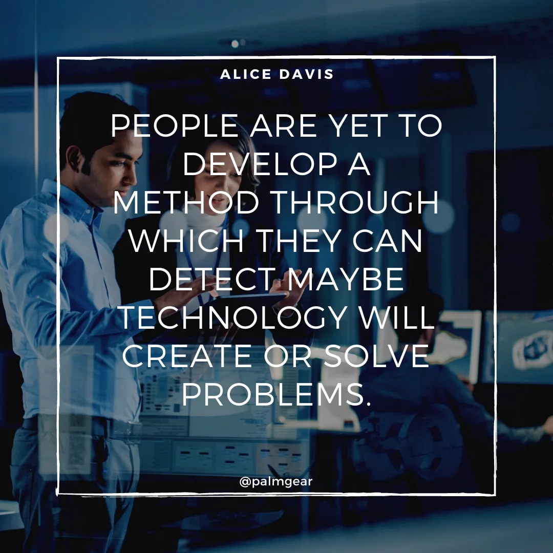 People are yet to develop a method through which they can detect maybe technology will create or solve problems.