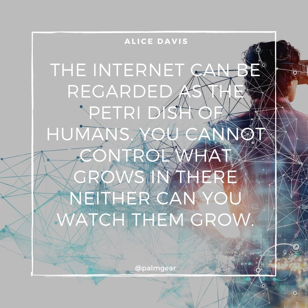 The internet can be regarded as the petri dish of humans. You cannot control what grows in there neither can you watch them grow.