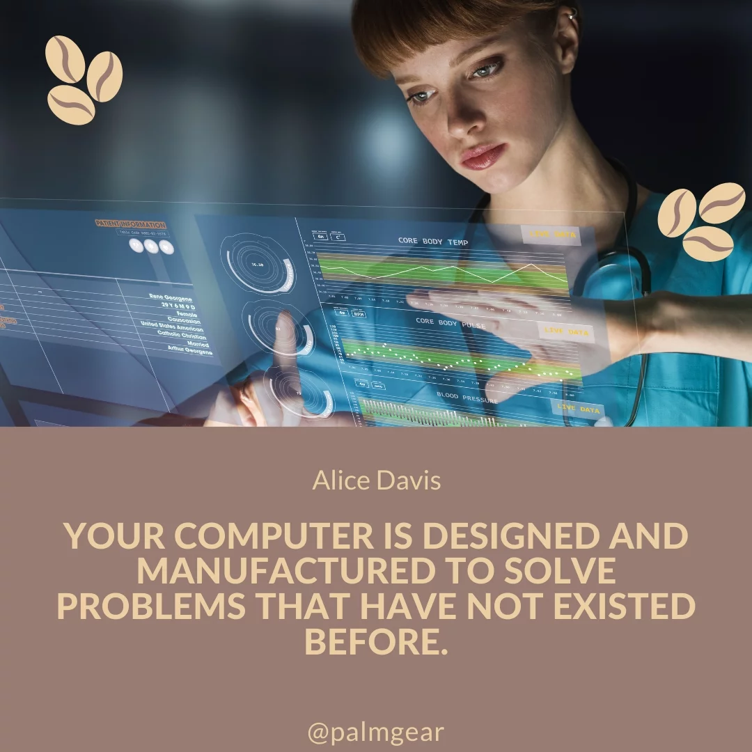 Your computer is designed and manufactured to solve problems that have not existed before.