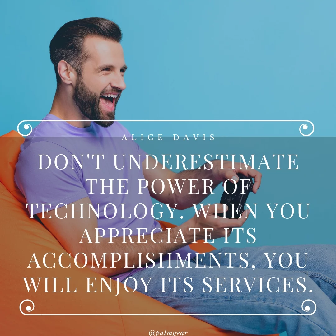 Don't underestimate the power of technology. When you appreciate its accomplishments, you will enjoy its services.