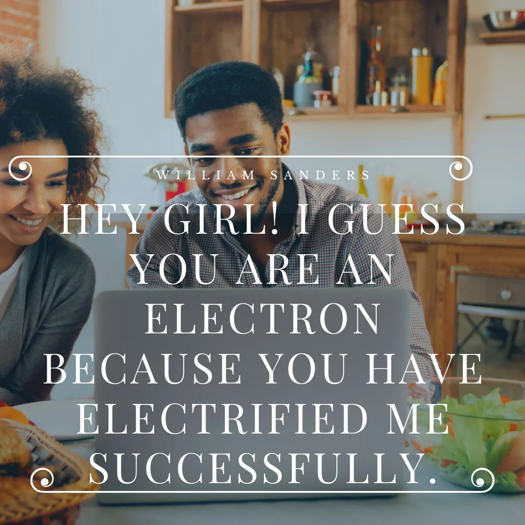 Hey girl! I guess you are an electron because you have electrified me successfully.