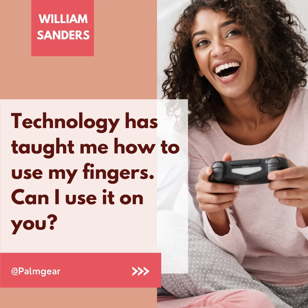 Technology has taught me how to use my fingers. Can I use it on you?