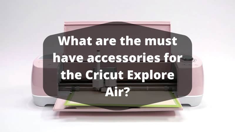 What Are The Must Have Accessories For The Cricut Explore Air?